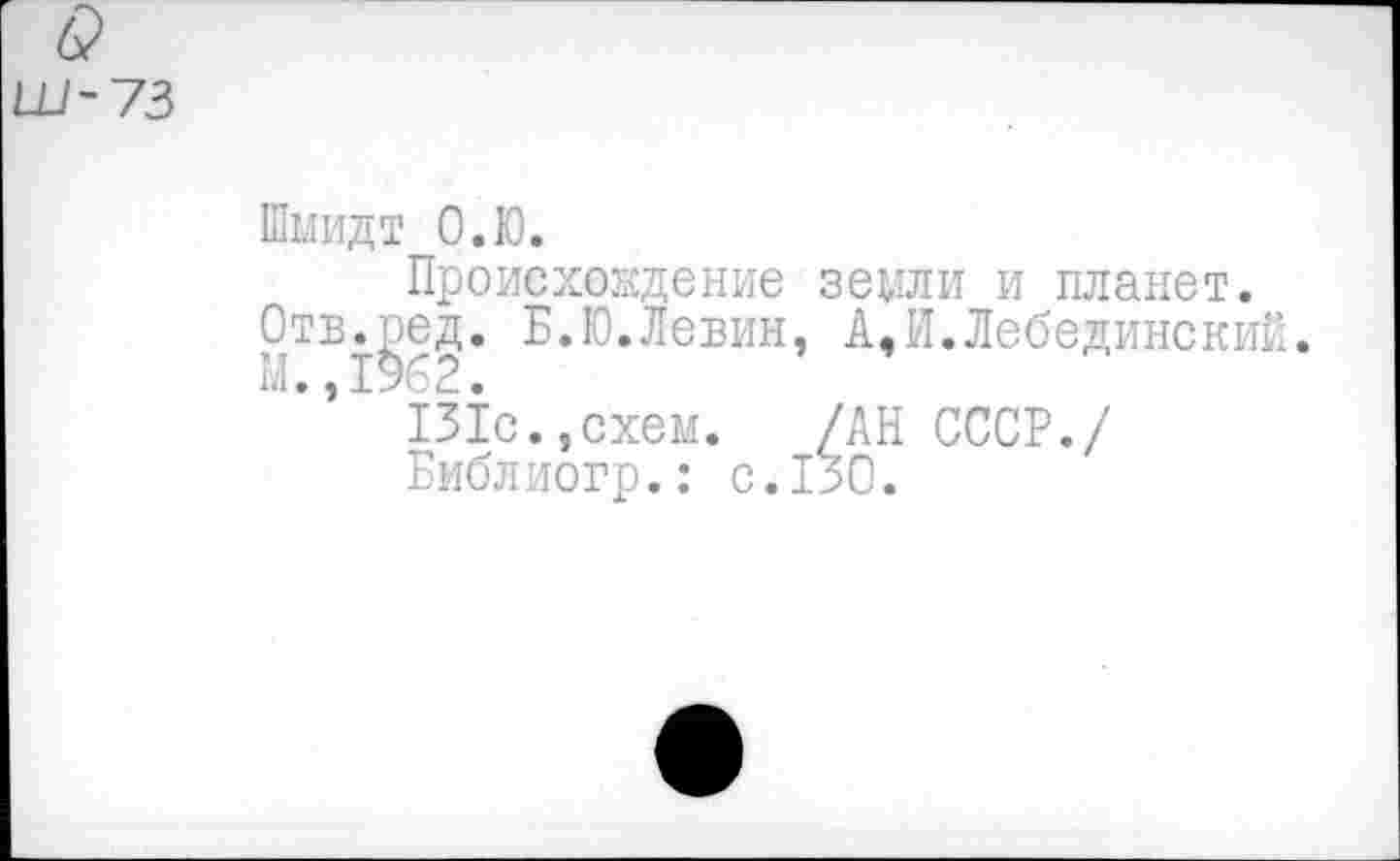 ﻿Ш-73
Шмидт О.Ю.
Происхождение земли и планет.
Отв.ред. Б.Ю.Левин, А,И.Лебединский.
М.,1%2.
131с.,схем. /АН СССР./
Библиогр.: с.130.